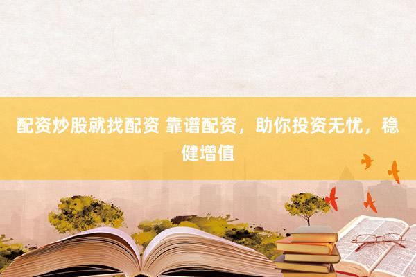 配资炒股就找配资 靠谱配资，助你投资无忧，稳健增值