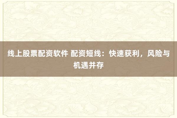 线上股票配资软件 配资短线：快速获利，风险与机遇并存