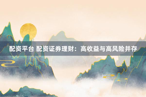 配资平台 配资证券理财：高收益与高风险并存