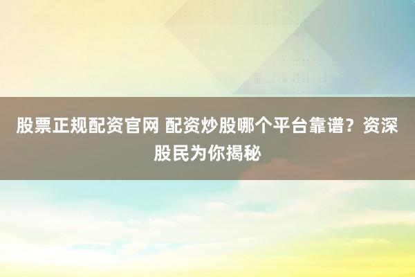 股票正规配资官网 配资炒股哪个平台靠谱？资深股民为你揭秘