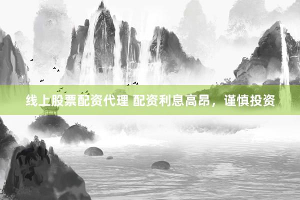 线上股票配资代理 配资利息高昂，谨慎投资