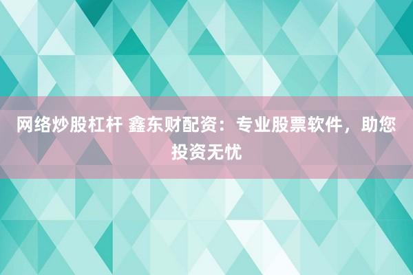 网络炒股杠杆 鑫东财配资：专业股票软件，助您投资无忧