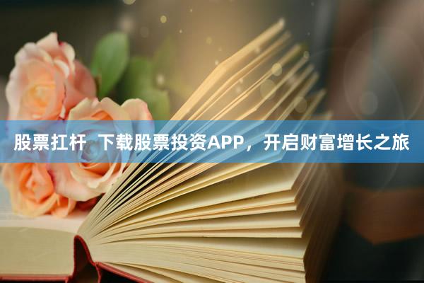 股票扛杆  下载股票投资APP，开启财富增长之旅