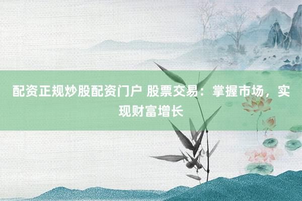 配资正规炒股配资门户 股票交易：掌握市场，实现财富增长