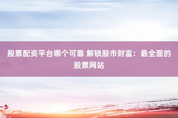 股票配资平台哪个可靠 解锁股市财富：最全面的股票网站