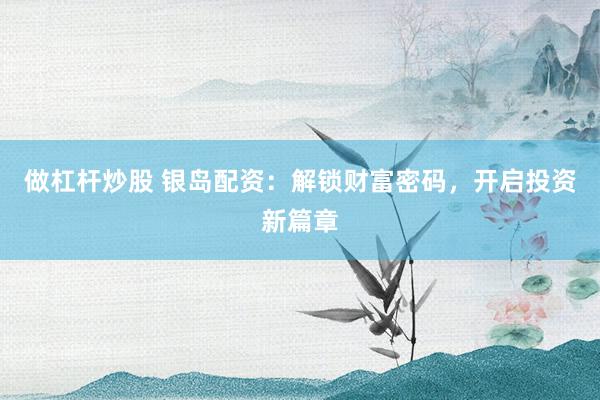 做杠杆炒股 银岛配资：解锁财富密码，开启投资新篇章
