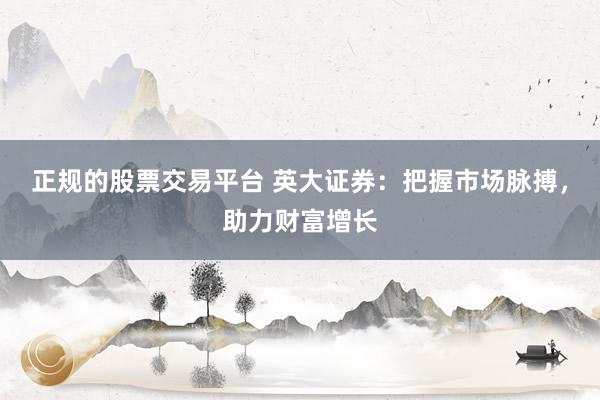 正规的股票交易平台 英大证券：把握市场脉搏，助力财富增长