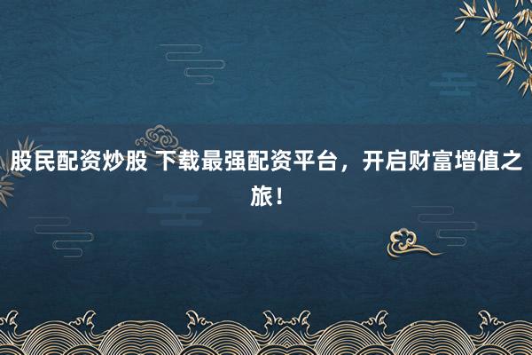 股民配资炒股 下载最强配资平台，开启财富增值之旅！