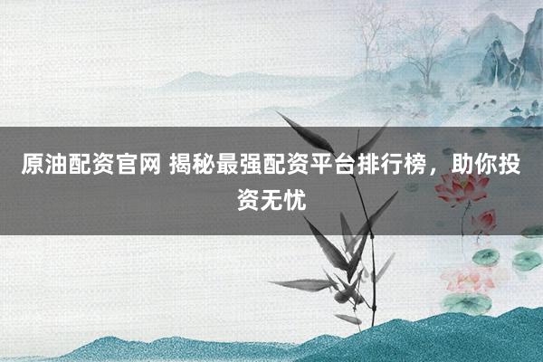 原油配资官网 揭秘最强配资平台排行榜，助你投资无忧