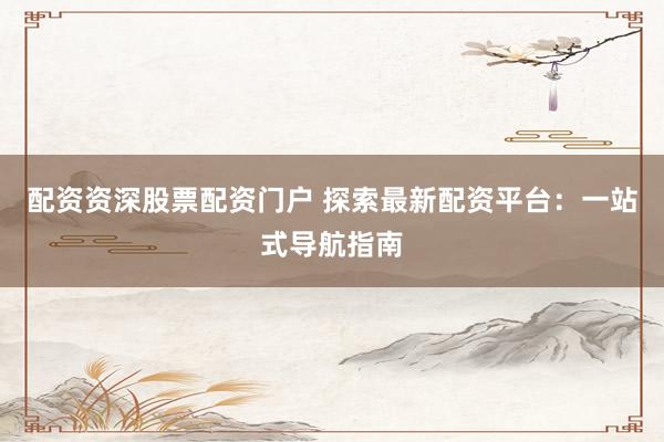 配资资深股票配资门户 探索最新配资平台：一站式导航指南
