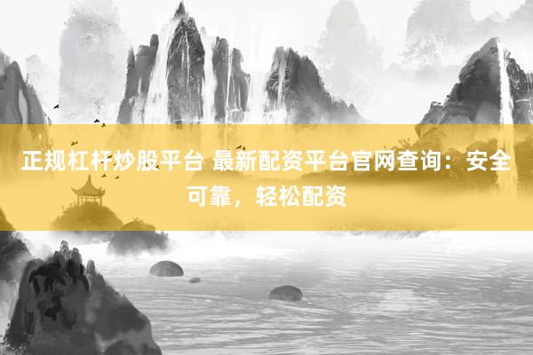 正规杠杆炒股平台 最新配资平台官网查询：安全可靠，轻松配资
