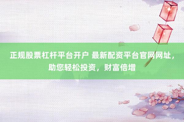 正规股票杠杆平台开户 最新配资平台官网网址，助您轻松投资，财富倍增