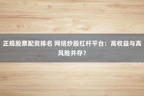 正规股票配资排名 网络炒股杠杆平台：高收益与高风险并存？
