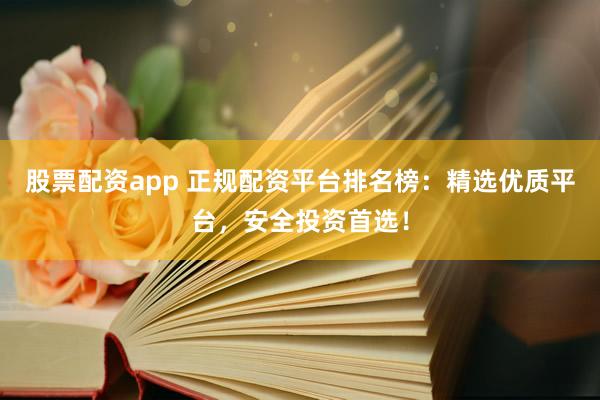 股票配资app 正规配资平台排名榜：精选优质平台，安全投资首选！