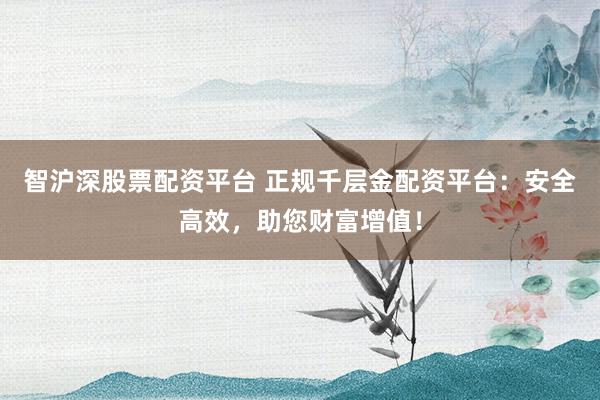 智沪深股票配资平台 正规千层金配资平台：安全高效，助您财富增值！