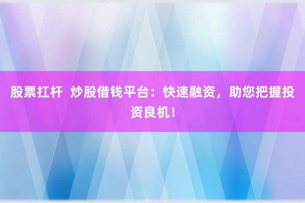 股票扛杆  炒股借钱平台：快速融资，助您把握投资良机！