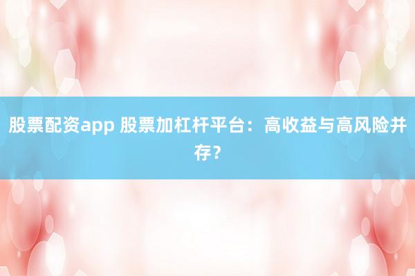 股票配资app 股票加杠杆平台：高收益与高风险并存？