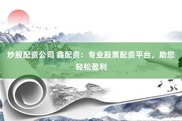 炒股配资公司 鑫配资：专业股票配资平台，助您轻松盈利