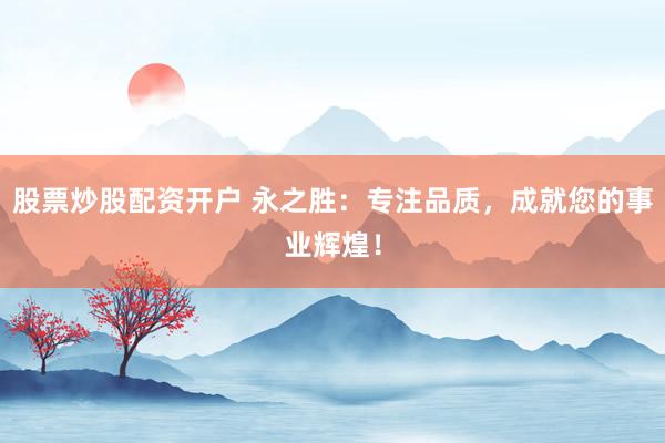 股票炒股配资开户 永之胜：专注品质，成就您的事业辉煌！