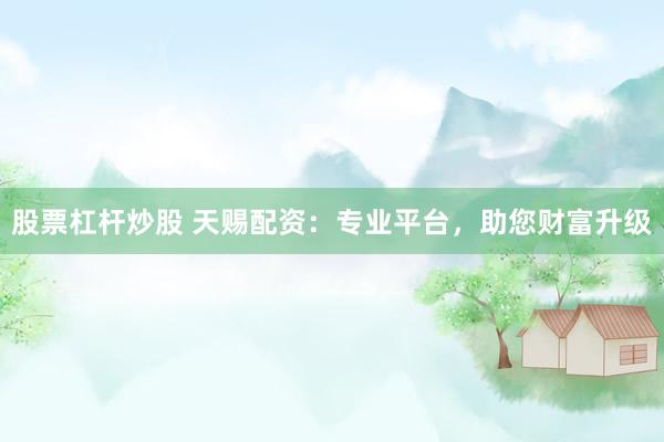 股票杠杆炒股 天赐配资：专业平台，助您财富升级
