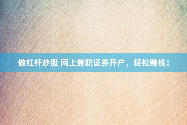 做杠杆炒股 网上兼职证券开户，轻松赚钱！