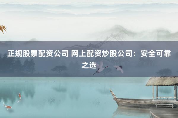 正规股票配资公司 网上配资炒股公司：安全可靠之选