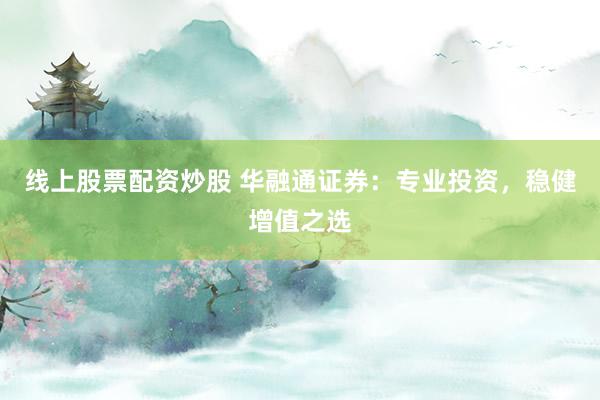 线上股票配资炒股 华融通证券：专业投资，稳健增值之选