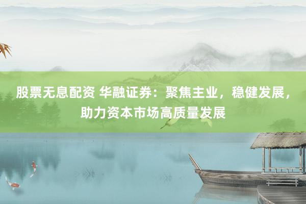 股票无息配资 华融证券：聚焦主业，稳健发展，助力资本市场高质量发展