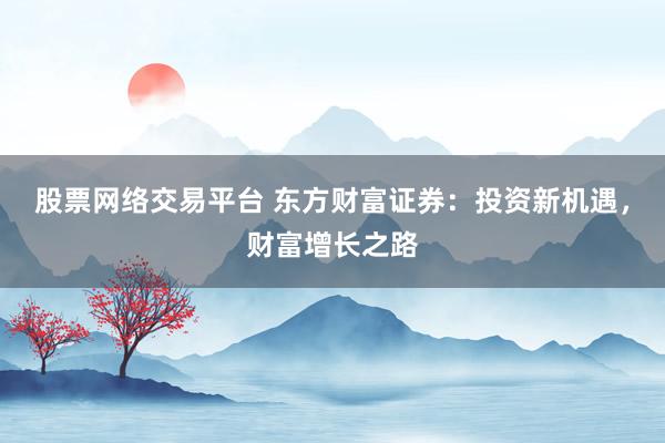股票网络交易平台 东方财富证券：投资新机遇，财富增长之路
