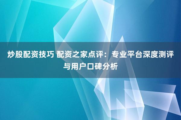 炒股配资技巧 配资之家点评：专业平台深度测评与用户口碑分析