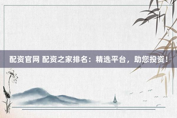 配资官网 配资之家排名：精选平台，助您投资！