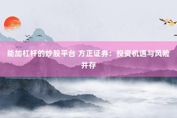 能加杠杆的炒股平台 方正证券：投资机遇与风险并存