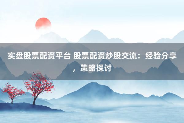 实盘股票配资平台 股票配资炒股交流：经验分享，策略探讨
