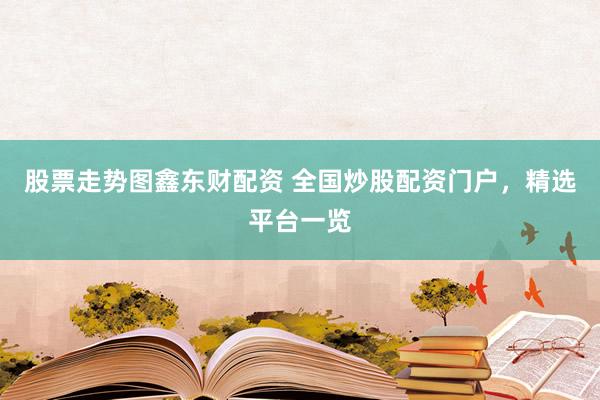 股票走势图鑫东财配资 全国炒股配资门户，精选平台一览