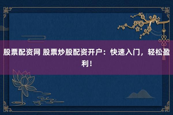 股票配资网 股票炒股配资开户：快速入门，轻松盈利！