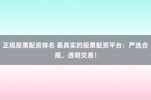 正规股票配资排名 最真实的股票配资平台：严选合规，透明交易！