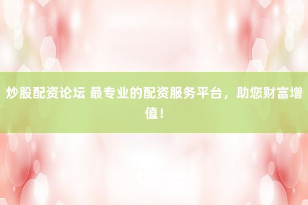 炒股配资论坛 最专业的配资服务平台，助您财富增值！