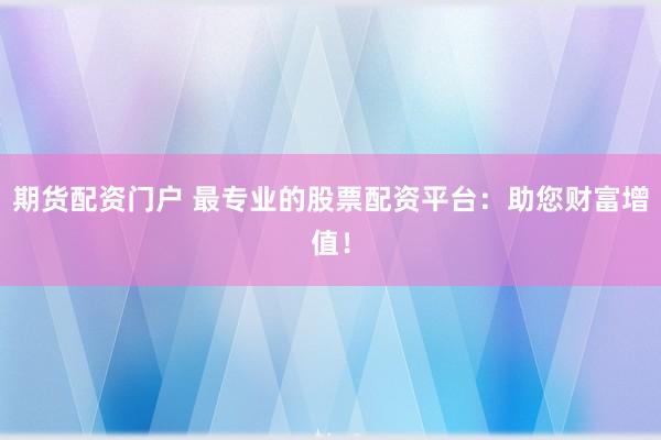 期货配资门户 最专业的股票配资平台：助您财富增值！
