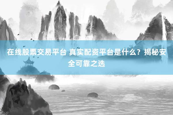 在线股票交易平台 真实配资平台是什么？揭秘安全可靠之选