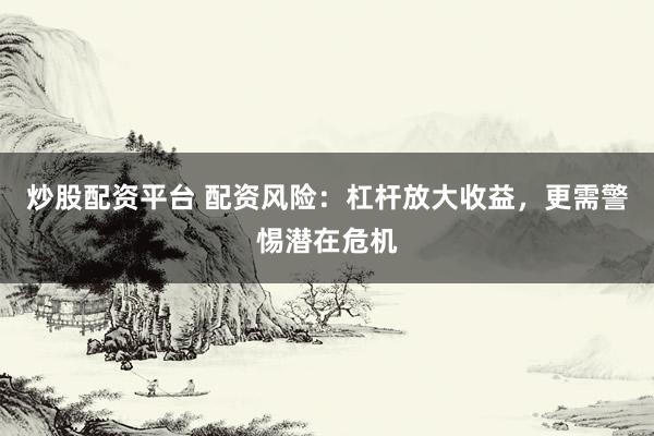 炒股配资平台 配资风险：杠杆放大收益，更需警惕潜在危机