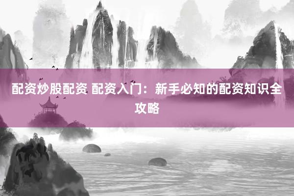 配资炒股配资 配资入门：新手必知的配资知识全攻略