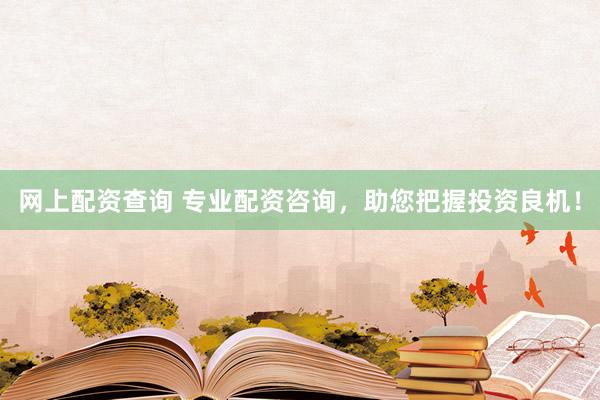 网上配资查询 专业配资咨询，助您把握投资良机！