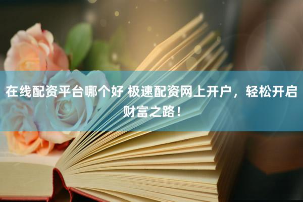 在线配资平台哪个好 极速配资网上开户，轻松开启财富之路！