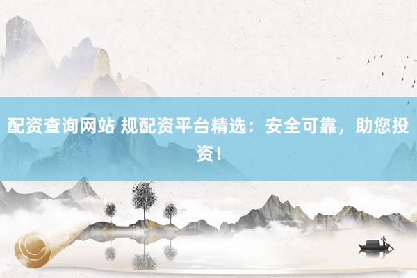 配资查询网站 规配资平台精选：安全可靠，助您投资！