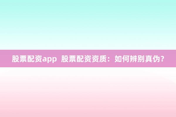 股票配资app  股票配资资质：如何辨别真伪？