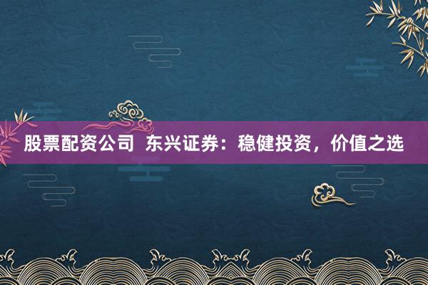股票配资公司  东兴证券：稳健投资，价值之选
