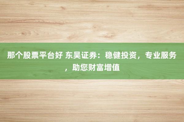 那个股票平台好 东吴证券：稳健投资，专业服务，助您财富增值