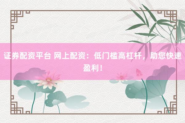 证券配资平台 网上配资：低门槛高杠杆，助您快速盈利！