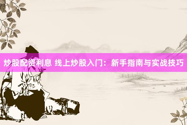 炒股配资利息 线上炒股入门：新手指南与实战技巧