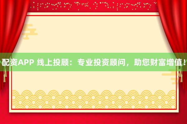 配资APP 线上投顾：专业投资顾问，助您财富增值！